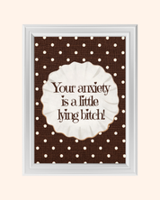 YOUR ANXIETY IS A LITTLE B*TCH art print